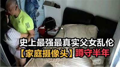 【鬼父长期盗摄】监视器直击父女近親相姦 半年蹲守破解家庭摄像头超真实偷拍 海报