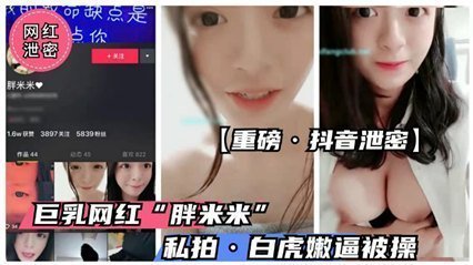 【抖音绝密外泄】童颜巨乳萌妹'胖米米'浴室自慰4K流出 雪乳晃动粉嫩一线天 极品白虎嫩穴全见版 海报