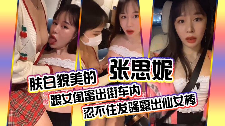 肤白貌美的张思妮跟女闺蜜出街车内忍不住发骚露出仙女棒_会所养生按摩完包房内相互挑逗直接开操 海报