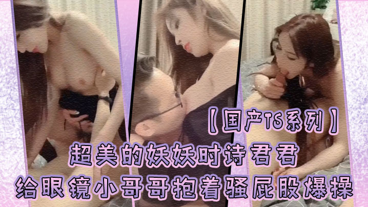 【国产TS系列】超美的妖妖时诗君君给眼镜小哥哥口硬了主动骑乘上位抱着骚屁股爆操 海报